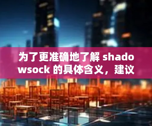 为了更准确地了解 shadowsock 的具体含义，建议查阅相关网络协议文档，或者在技术社区中询问相关专家