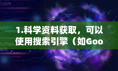 1.科学资料获取，可以使用搜索引擎（如Google、DeepSearch）或者通过特定的科学在线资源，如