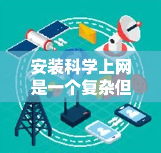 安装科学上网是一个复杂但可行的过程，需要掌握多个步骤和知识。以下是一个清晰的步骤指南，帮助您顺利安装科学上网