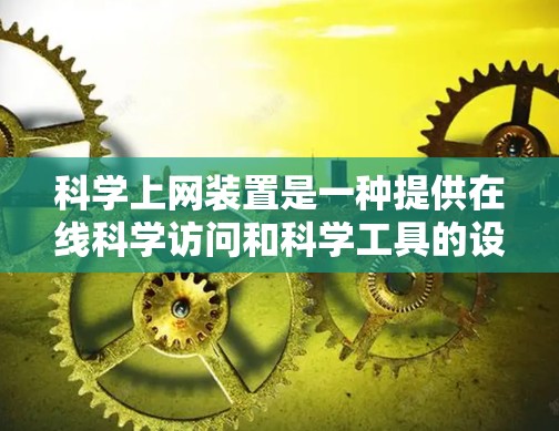 科学上网装置是一种提供在线科学访问和科学工具的设备，旨在帮助用户获取和分析科学知识。以下是对该主题的总结和详细信息