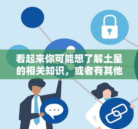 看起来你可能想了解土星的相关知识，或者有其他相关的问题。以下是一些关于土星的简要信息