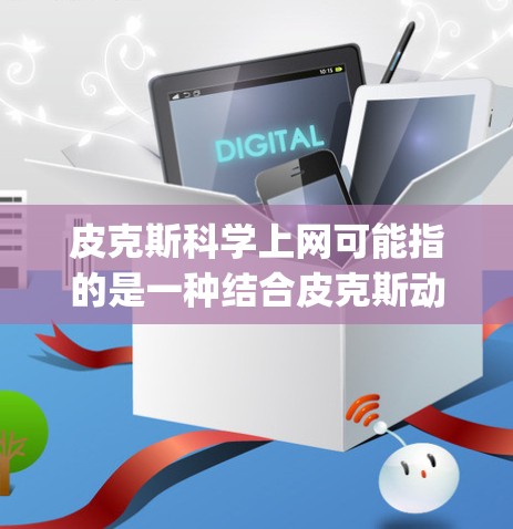 皮克斯科学上网可能指的是一种结合皮克斯动画风格和科学上网技术的项目或实验。皮克斯（Pik)是著名的动画公司，以其高质量的动画作品闻名，也有人认为他在科学领域也有相关的项目或研究