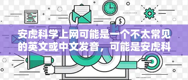 安虎科学上网可能是一个不太常见的英文或中文发音，可能是安虎科学网或安虎科学网站中的一个拼写错误。以下是一些可能的信息和建议