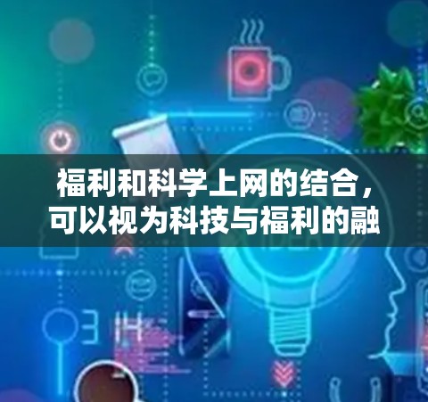 福利和科学上网的结合，可以视为科技与福利的融合，旨在通过科技创新和现代科技产品的服务，提升社会福利水平。以下是这一结合的详细分析