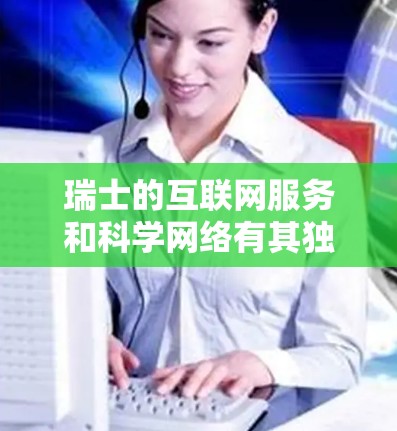 瑞士的互联网服务和科学网络有其独特的特点和政策支持。以下是一些关于瑞士科学上网的信息