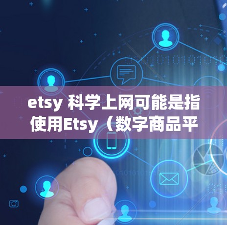 etsy 科学上网可能是指使用Etsy（数字商品平台）来发布与科学相关的商品或作品。如果您需要发布与科学相关的网站或工具，可以考虑以下步骤