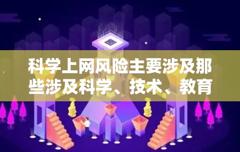 科学上网风险主要涉及那些涉及科学、技术、教育等领域的网站，可能涉及健康、科学实验、政策解读等内容。为了保障科学上网安全，可以采取以下步骤