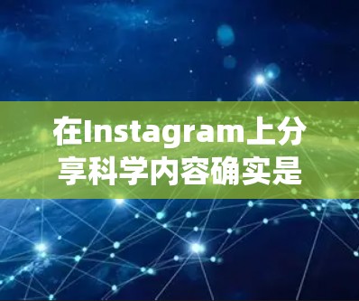在Instagram上分享科学内容确实是个有趣且富有创意的方式！如果你对科学内容或实验内容感兴趣，可以考虑以下几点来分享