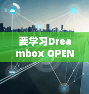 要学习Dreambox OPENWRT科学上网，可以按照以下步骤进行