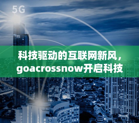 科技驱动的互联网新风，goacrossnow开启科技上网新时代