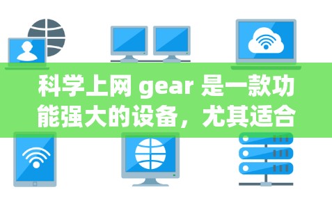 科学上网 gear 是一款功能强大的设备，尤其适合进行科学计算和网络操作。以下是其主要功能和使用方法的详细说明