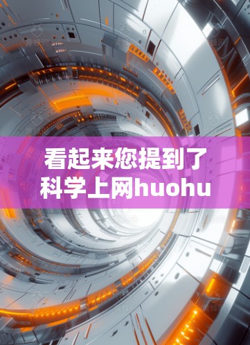 看起来您提到了科学上网huohu这个词，但可能需要进一步确认内容。以下是几个可能的解释