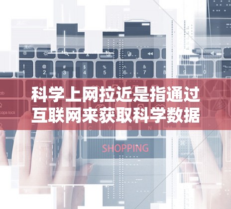 科学上网拉近是指通过互联网来获取科学数据和工具，或使用科学计算工具提高效率。具体含义包括