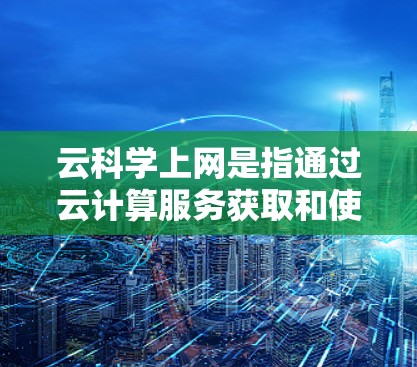 云科学上网是指通过云计算服务获取和使用科学数据和工具，进行科学分析和研究。以下是对该概念的详细解释
