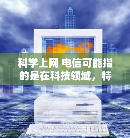 科学上网 电信可能指的是在科技领域，特别是电信技术方面，通过网络进行探索和学习。以下是一些可能的解释和信息