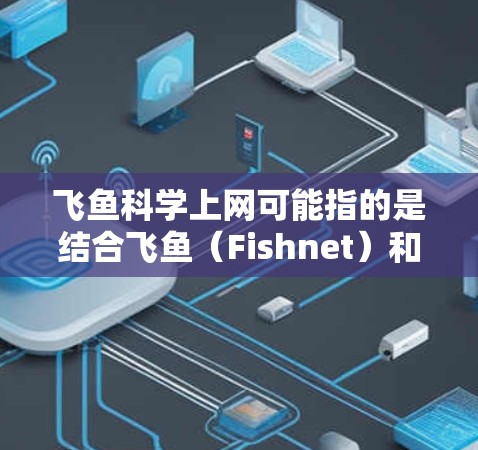 飞鱼科学上网可能指的是结合飞鱼（Fishnet）和网络上网的技术，涉及飞鱼的科学应用和上网服务。以下是对相关问题的详细分步解释