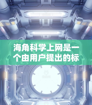 海角科学上网是一个由用户提出的标题，可能指一个关于科学和互联网的网站或平台。以下是对该标题的详细分析和建议