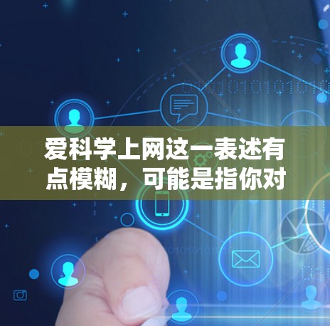 爱科学上网这一表述有点模糊，可能是指你对科学的热爱，或者你对科学信息、网站的兴趣。如果需要推荐一些科学相关网站或资源，我可以提供一些可靠的信息来源或推荐一些网站，帮助你获取科学知识或内容