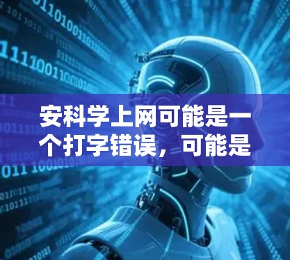 安科学上网可能是一个打字错误，可能是安全上网或安安全上网。以下是一些关于如何安全上网的建议