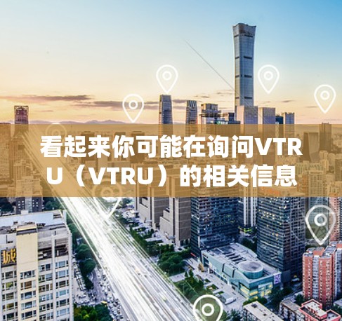 看起来你可能在询问VTRU（VTRU）的相关信息或操作。VTRU可能是一个学术或专业平台，用于科学或学术领域的数据、研究或分享。以下是一些可能的解释和操作步骤