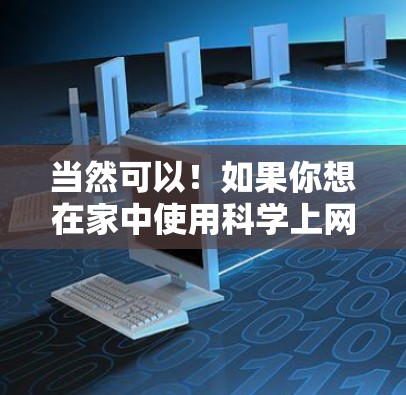当然可以！如果你想在家中使用科学上网服务，通常需要安装和配置相应的网络设备。以下是一些步骤和小技巧，帮助你更好地使用科学上网