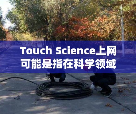 Touch Science上网可能是指在科学领域使用触摸设备来连接网络或获取资源。以下是一些可能的解释和解决方案