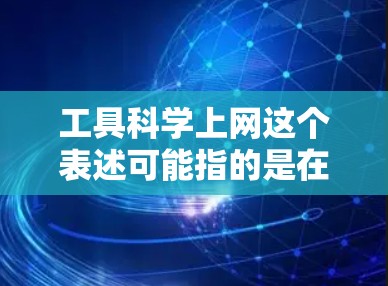 工具科学上网这个表述可能指的是在科学领域或互联网技术中使用特定工具和技术来分析和处理数据。以下是一些可能的解释和建议
