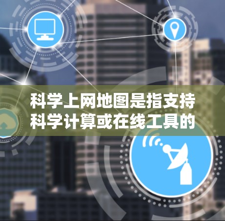 科学上网地图是指支持科学计算或在线工具的地理地图，结合数学和科学计算技术，提供独特的交互体验。以下是对科学上网地图的详细分析