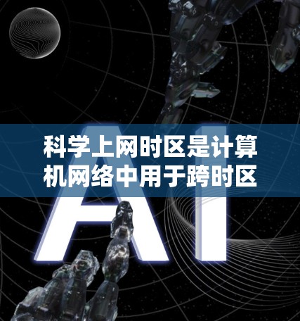 科学上网时区是计算机网络中用于跨时区连接的重要概念，它简化了网络连接的时区切换。以下是关于科学上网时区的详细信息