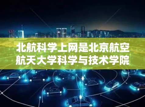 北航科学上网是北京航空航天大学科学与技术学院的网络资源和服务，旨在支持学术研究、实验和实验设备的使用。以下是关于北航科学上网的详细信息
