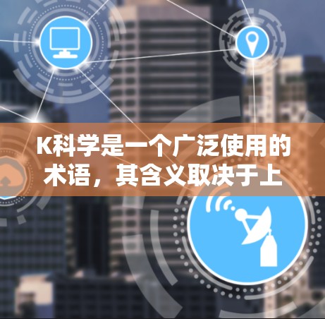K科学是一个广泛使用的术语，其含义取决于上下文。以下是一些可能的解释
