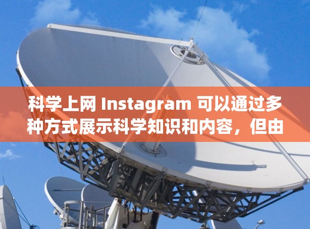 科学上网 Instagram 可以通过多种方式展示科学知识和内容，但由于 Instagram 的内容审核系统，如果你想上传视频、图片或动态内容，通常需要通过文字或链接来分享。以下是一些建议和示例