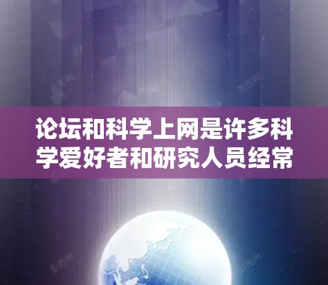 论坛和科学上网是许多科学爱好者和研究人员经常关注的话题。以下是一些关于科学上网的常见问题及解答