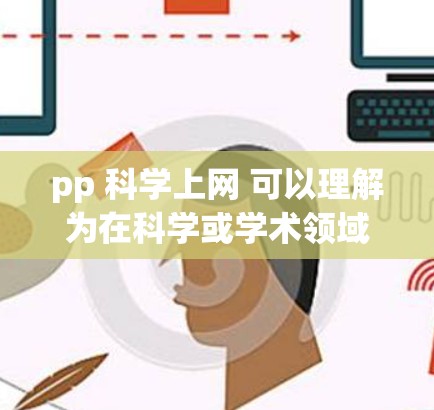 pp 科学上网 可以理解为在科学或学术领域使用网络资源进行学习或研究的场景。以下是一些关于科学上网的实用建议