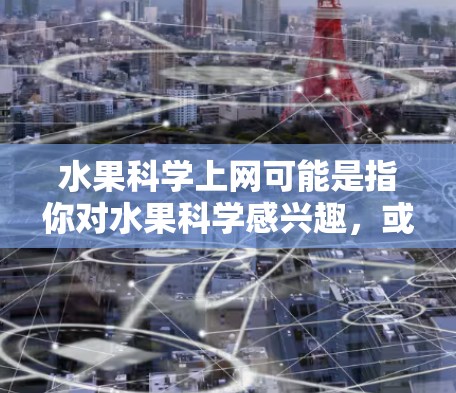 水果科学上网可能是指你对水果科学感兴趣，或者是在寻找关于水果科学的信息或相关内容。以下是一些关于水果科学的详细介绍，希望能帮助你