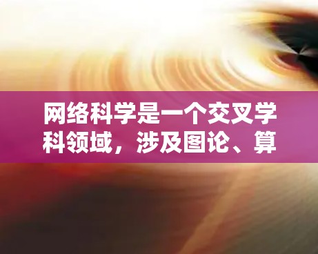 网络科学是一个交叉学科领域，涉及图论、算法、数据挖掘和动力学等多个方面，广泛应用于社会网络分析、生物网络学、物流优化、信息传播和城市交通网络等领域。以下是对网络科学的综述