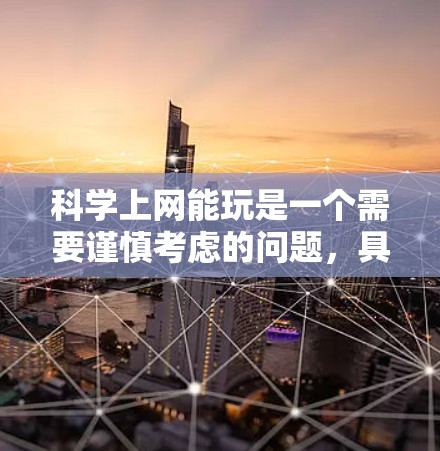 科学上网能玩是一个需要谨慎考虑的问题，具体取决于用户的需求和网站的特点。以下是一些总结