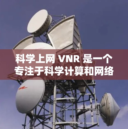 科学上网 VNR 是一个专注于科学计算和网络服务的虚拟网络路由器（VNR）旨在为用户提供高性能、高可靠性和高性能的网络基础设施。以下是对该技术的详细介绍