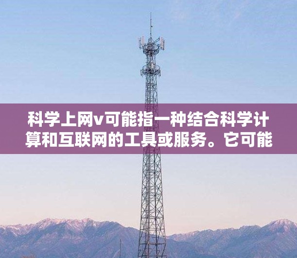 科学上网v可能指一种结合科学计算和互联网的工具或服务。它可能用于进行科学计算、数据处理、数据分析等任务，并通过互联网提供更强大和高级的功能。以下是一些可能的解释