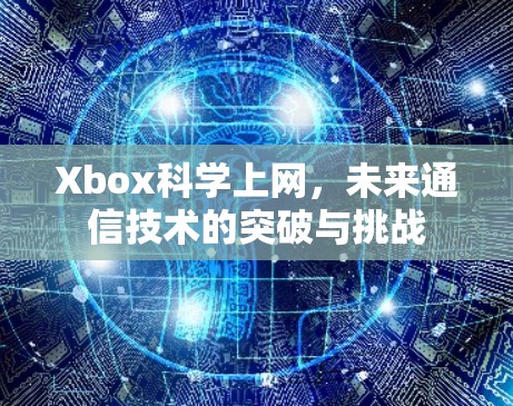 Xbox科学上网，未来通信技术的突破与挑战