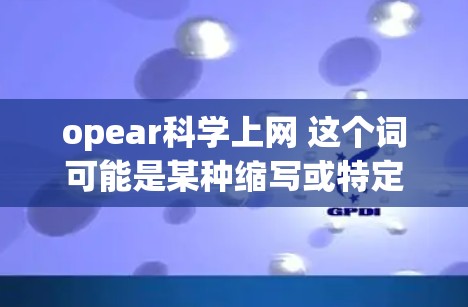 opear科学上网 这个词可能是某种缩写或特定领域中的术语。为了更好地帮助你理解，我需要更多的上下文信息。以下是一些可能的解释和建议