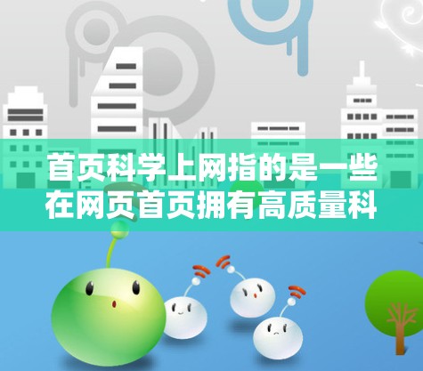 首页科学上网指的是一些在网页首页拥有高质量科学内容的网站，这些网站通常提供专业的文章、详细的解释和权威的资源，帮助用户提升学术水平或知识储备。以下是对这一概念的详细分析和总结