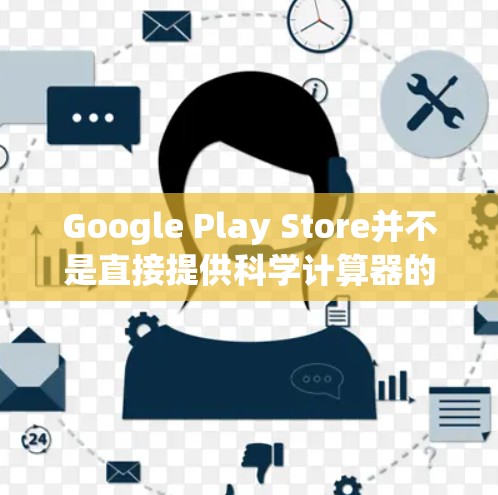 Google Play Store并不是直接提供科学计算器的工具，但你可以通过以下方式在Google Play Store上找到和使用科学计算器