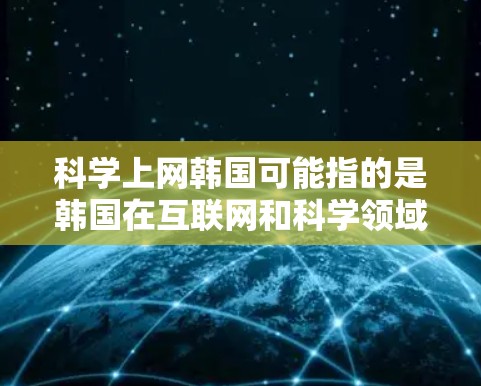科学上网韩国可能指的是韩国在互联网和科学领域的活动。韩国近年来在科技、教育和网络领域取得了显著成就，尤其是在人工智能、大数据和人工智能相关的研究和应用方面