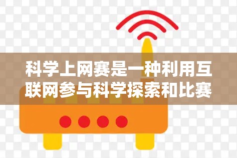科学上网赛是一种利用互联网参与科学探索和比赛的活动。以下是对该活动的详细介绍