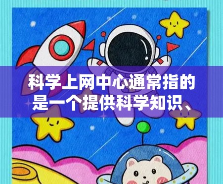 科学上网中心通常指的是一个提供科学知识、科学信息和在线学习资源的网站或平台。这类网站涵盖了科学教育、实验指导、知识查找和信息查询等多个方面，旨在帮助用户深入理解和掌握科学知识