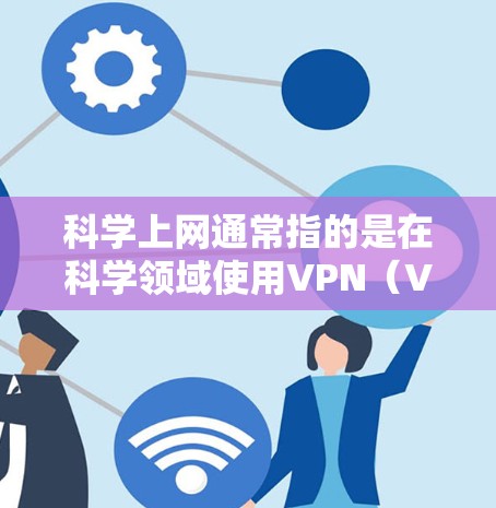 科学上网通常指的是在科学领域使用VPN（Virtual Private Network）以满足对网络服务的特殊需求。以下是一些关于科学上网的实用建议