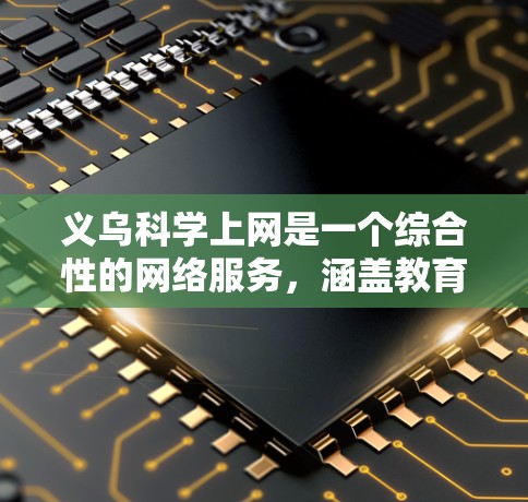 义乌科学上网是一个综合性的网络服务，涵盖教育、娱乐和购物等多个方面。以下是对义乌科学上网的详细分析