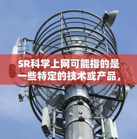 SR科学上网可能指的是一些特定的技术或产品，具体含义可能因地区而异。以下是一些可能的相关信息