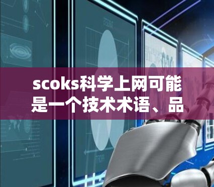 scoks科学上网可能是一个技术术语、品牌名称或某个特定领域的术语。为了帮助您更好地理解或找到相关的信息，我需要更多的上下文或细节。以下是几种可能的解释